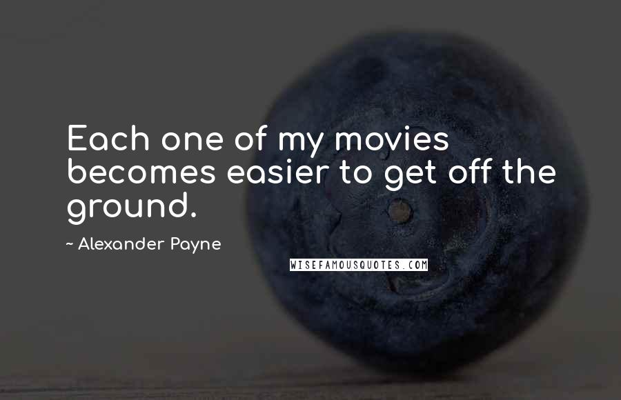 Alexander Payne Quotes: Each one of my movies becomes easier to get off the ground.