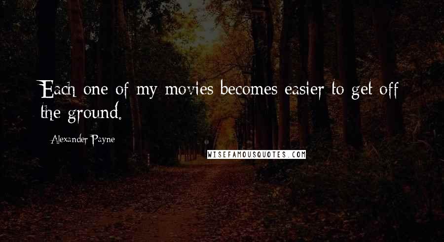 Alexander Payne Quotes: Each one of my movies becomes easier to get off the ground.