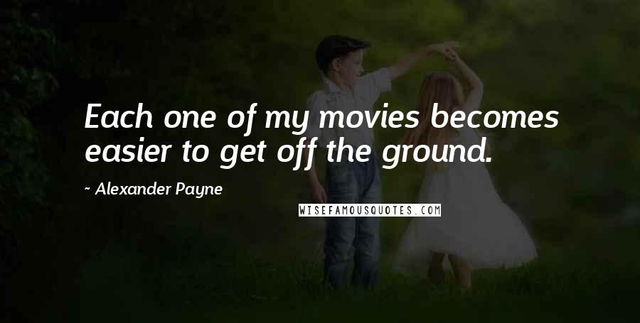 Alexander Payne Quotes: Each one of my movies becomes easier to get off the ground.