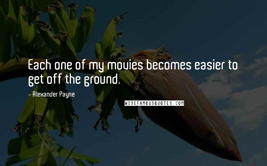 Alexander Payne Quotes: Each one of my movies becomes easier to get off the ground.