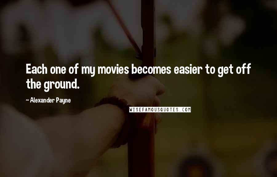 Alexander Payne Quotes: Each one of my movies becomes easier to get off the ground.