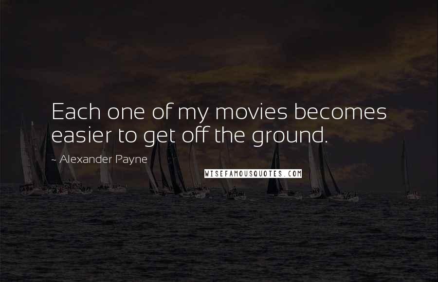 Alexander Payne Quotes: Each one of my movies becomes easier to get off the ground.