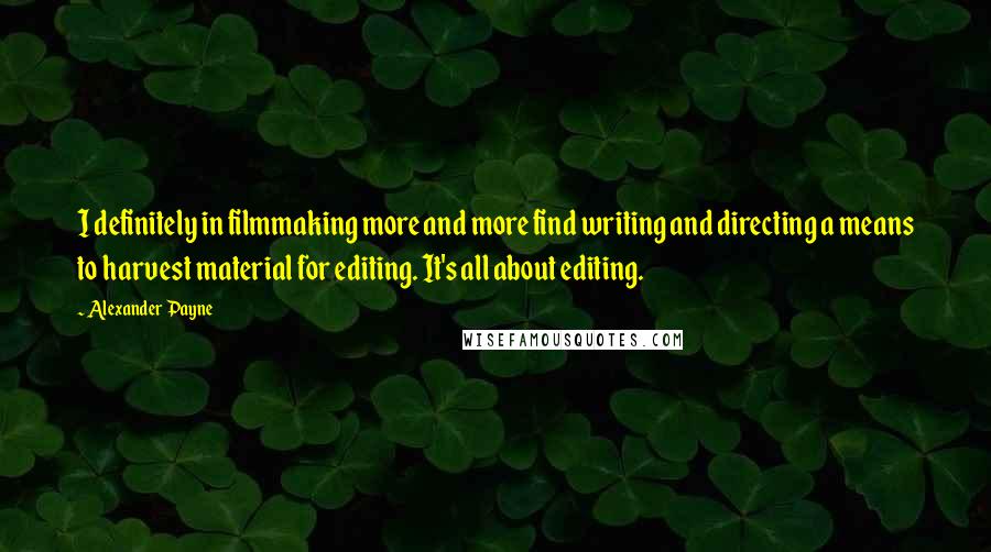 Alexander Payne Quotes: I definitely in filmmaking more and more find writing and directing a means to harvest material for editing. It's all about editing.