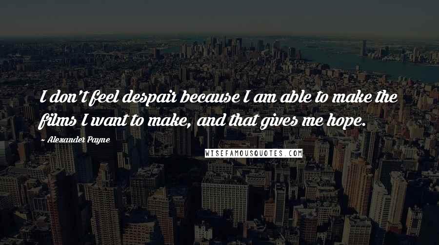 Alexander Payne Quotes: I don't feel despair because I am able to make the films I want to make, and that gives me hope.