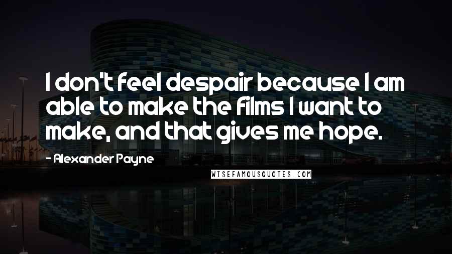 Alexander Payne Quotes: I don't feel despair because I am able to make the films I want to make, and that gives me hope.