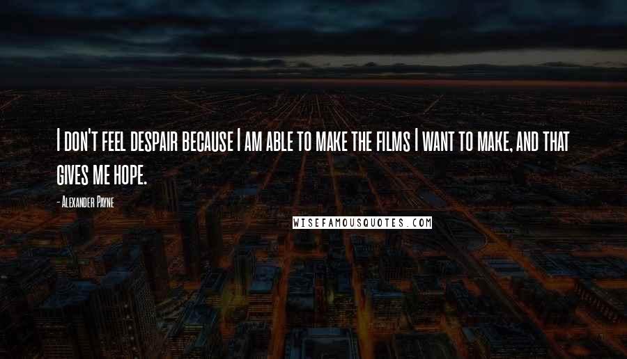 Alexander Payne Quotes: I don't feel despair because I am able to make the films I want to make, and that gives me hope.