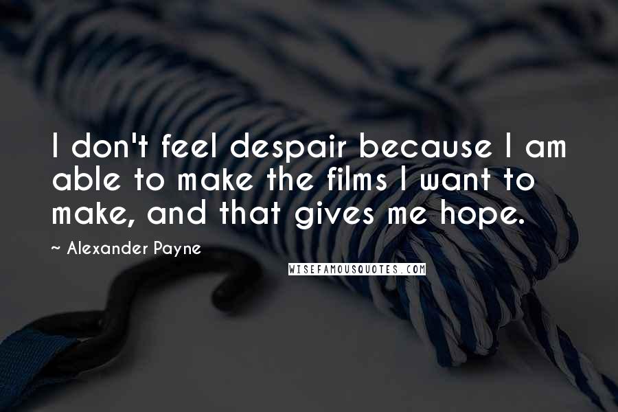 Alexander Payne Quotes: I don't feel despair because I am able to make the films I want to make, and that gives me hope.