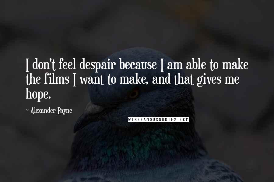 Alexander Payne Quotes: I don't feel despair because I am able to make the films I want to make, and that gives me hope.