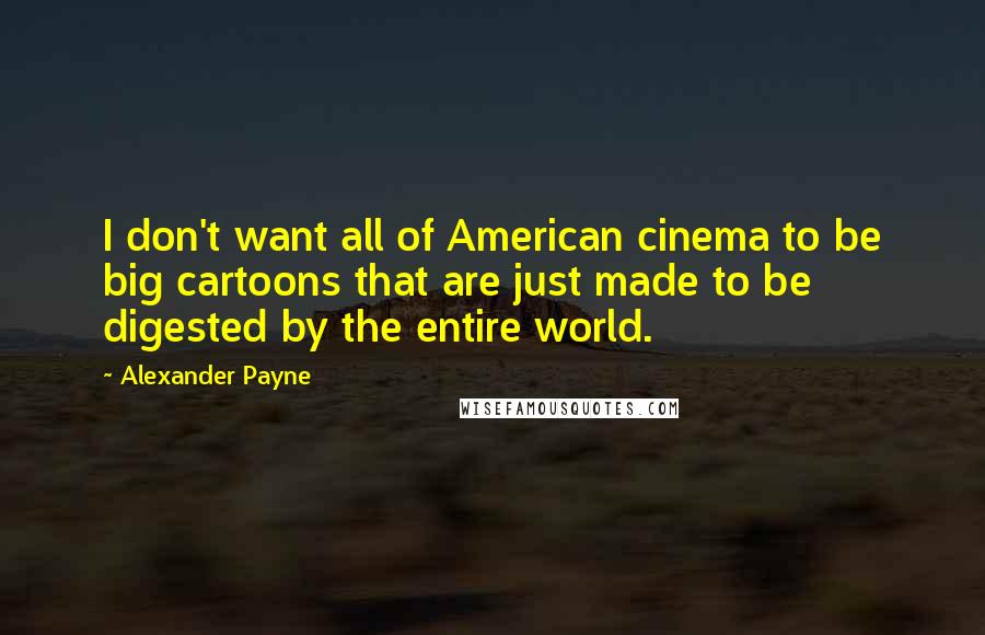 Alexander Payne Quotes: I don't want all of American cinema to be big cartoons that are just made to be digested by the entire world.