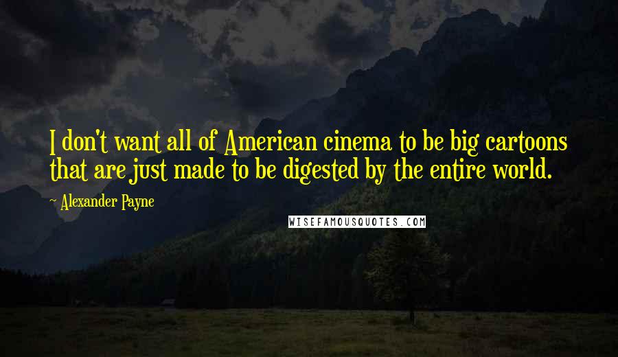 Alexander Payne Quotes: I don't want all of American cinema to be big cartoons that are just made to be digested by the entire world.