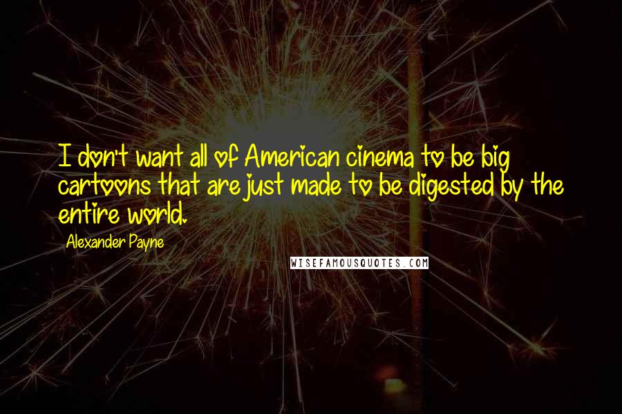 Alexander Payne Quotes: I don't want all of American cinema to be big cartoons that are just made to be digested by the entire world.