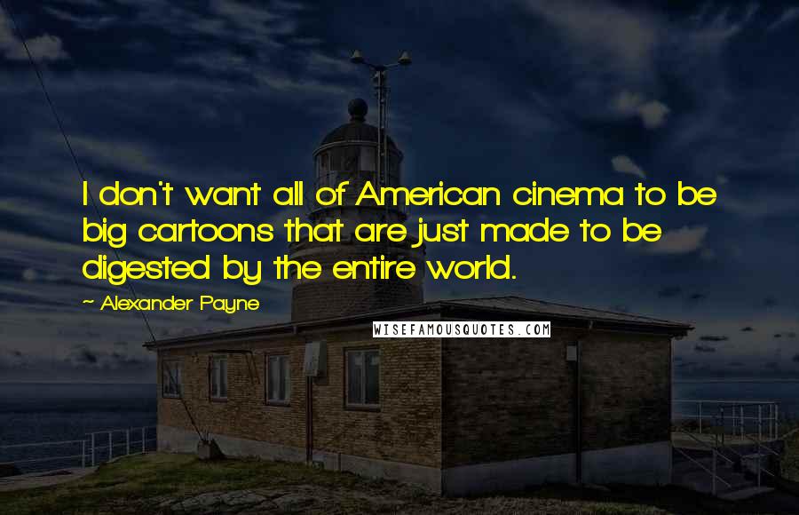 Alexander Payne Quotes: I don't want all of American cinema to be big cartoons that are just made to be digested by the entire world.