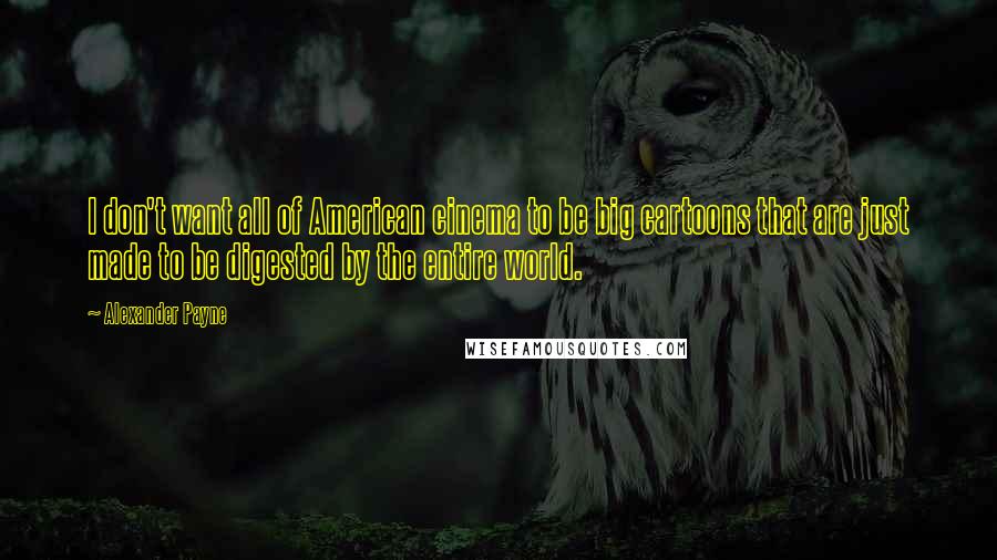 Alexander Payne Quotes: I don't want all of American cinema to be big cartoons that are just made to be digested by the entire world.