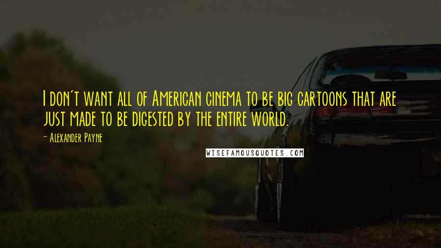 Alexander Payne Quotes: I don't want all of American cinema to be big cartoons that are just made to be digested by the entire world.