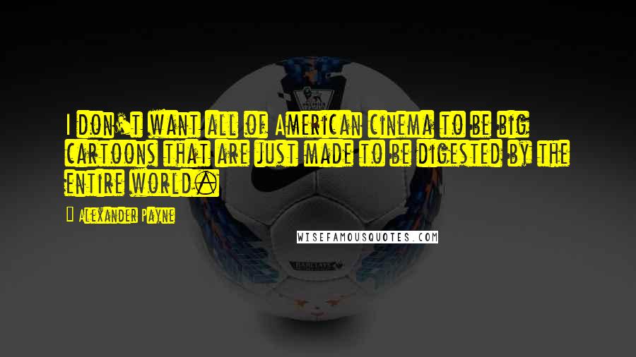 Alexander Payne Quotes: I don't want all of American cinema to be big cartoons that are just made to be digested by the entire world.