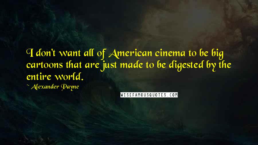 Alexander Payne Quotes: I don't want all of American cinema to be big cartoons that are just made to be digested by the entire world.