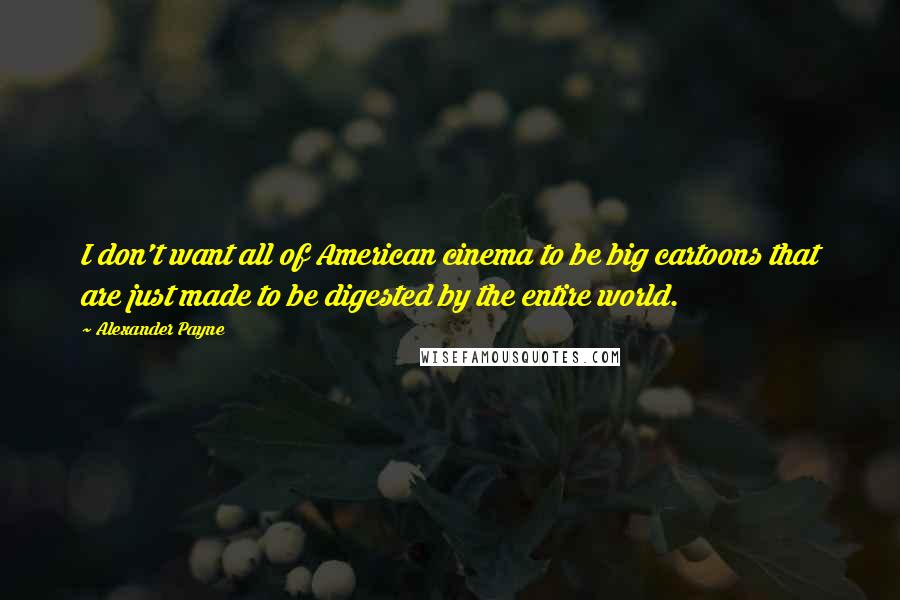 Alexander Payne Quotes: I don't want all of American cinema to be big cartoons that are just made to be digested by the entire world.