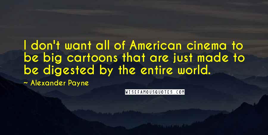 Alexander Payne Quotes: I don't want all of American cinema to be big cartoons that are just made to be digested by the entire world.