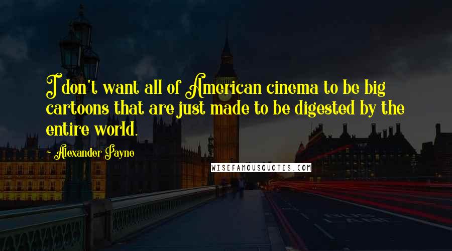 Alexander Payne Quotes: I don't want all of American cinema to be big cartoons that are just made to be digested by the entire world.