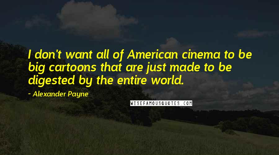 Alexander Payne Quotes: I don't want all of American cinema to be big cartoons that are just made to be digested by the entire world.