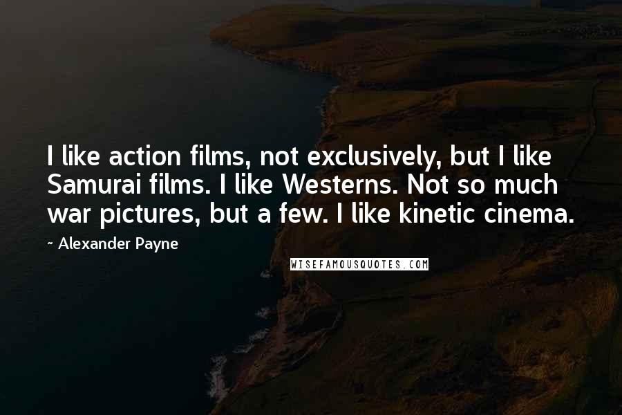 Alexander Payne Quotes: I like action films, not exclusively, but I like Samurai films. I like Westerns. Not so much war pictures, but a few. I like kinetic cinema.