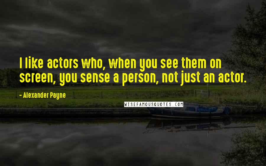 Alexander Payne Quotes: I like actors who, when you see them on screen, you sense a person, not just an actor.