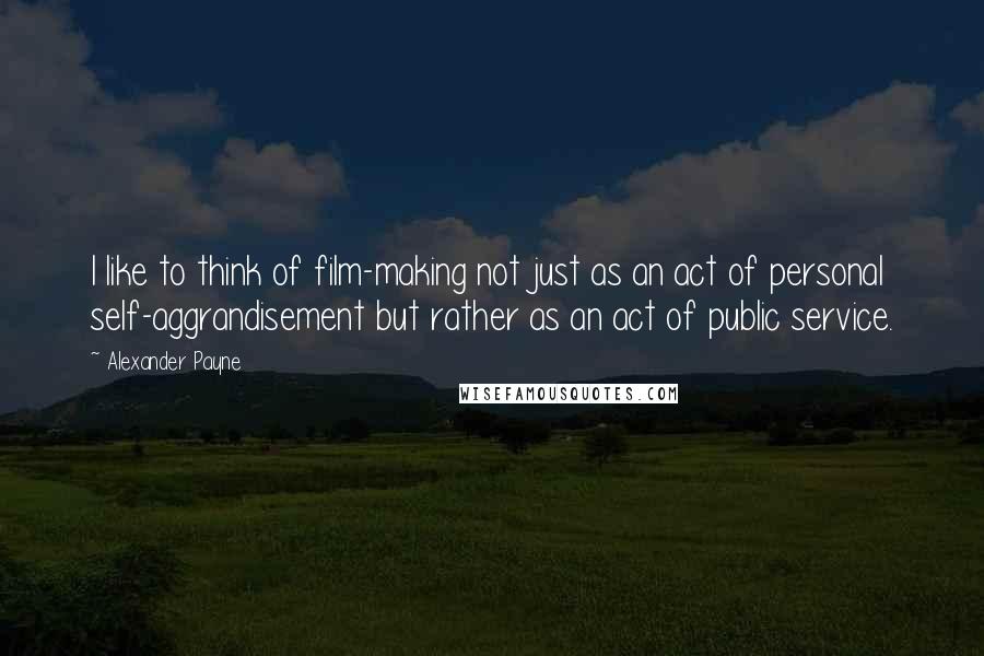 Alexander Payne Quotes: I like to think of film-making not just as an act of personal self-aggrandisement but rather as an act of public service.