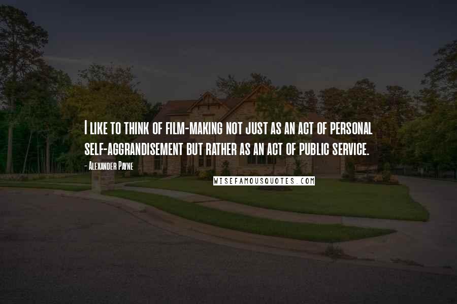 Alexander Payne Quotes: I like to think of film-making not just as an act of personal self-aggrandisement but rather as an act of public service.