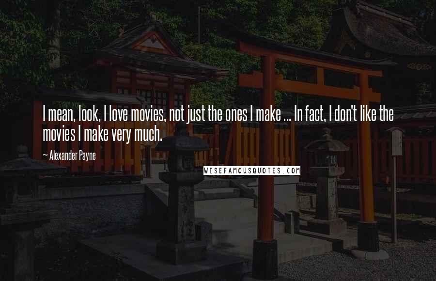 Alexander Payne Quotes: I mean, look, I love movies, not just the ones I make ... In fact, I don't like the movies I make very much.