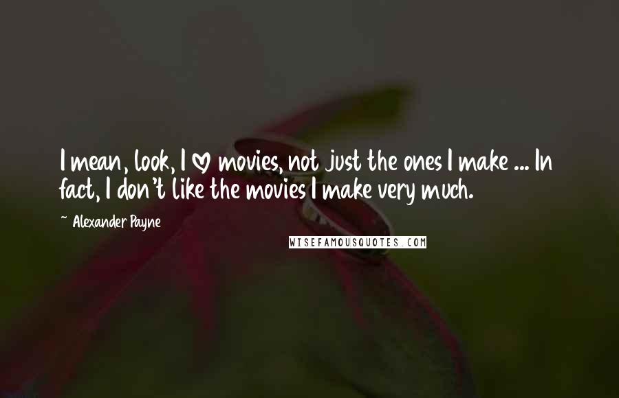 Alexander Payne Quotes: I mean, look, I love movies, not just the ones I make ... In fact, I don't like the movies I make very much.