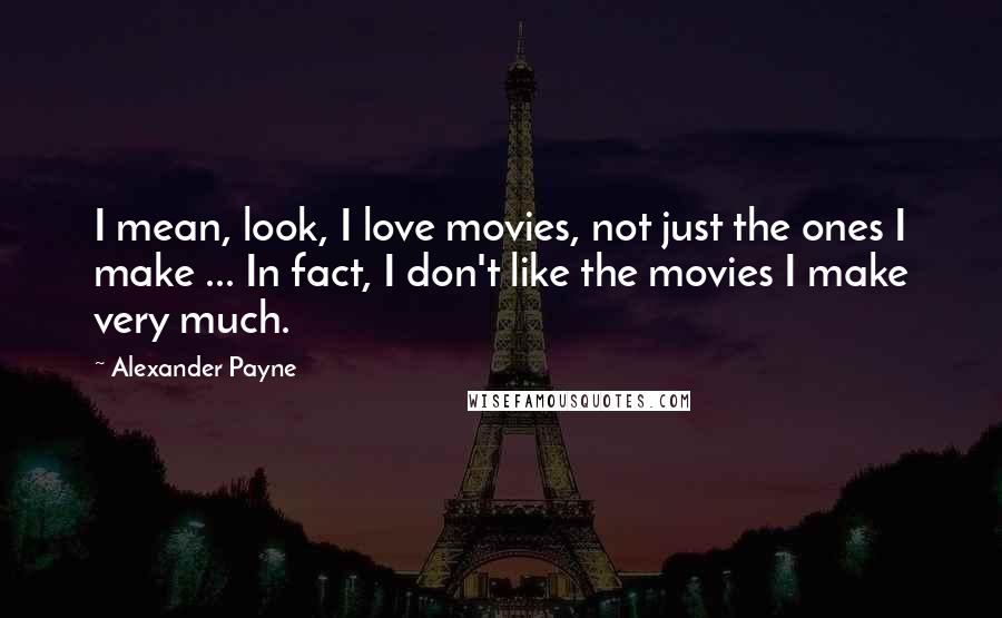 Alexander Payne Quotes: I mean, look, I love movies, not just the ones I make ... In fact, I don't like the movies I make very much.