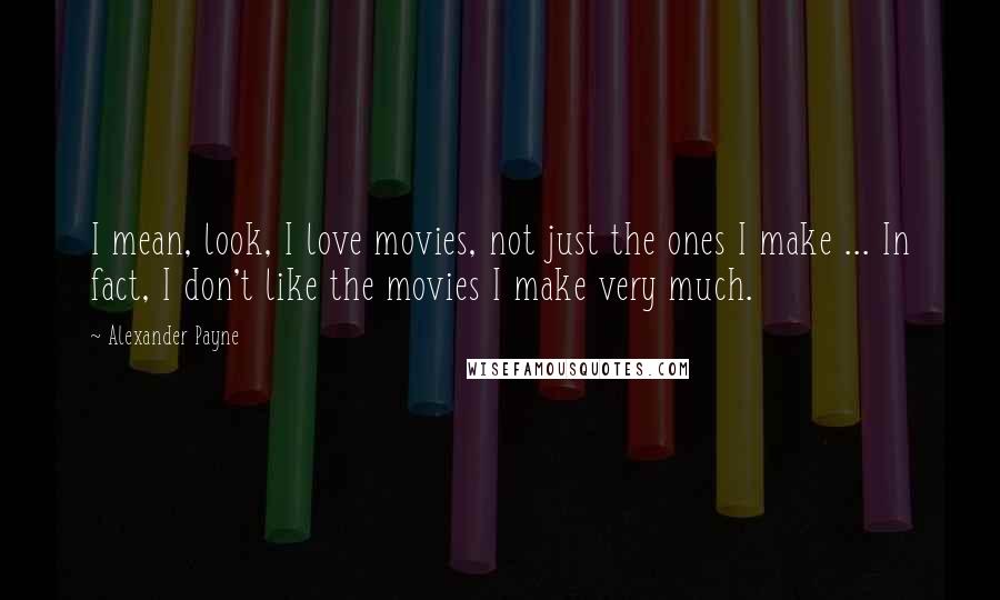 Alexander Payne Quotes: I mean, look, I love movies, not just the ones I make ... In fact, I don't like the movies I make very much.