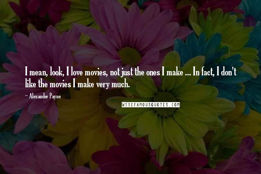 Alexander Payne Quotes: I mean, look, I love movies, not just the ones I make ... In fact, I don't like the movies I make very much.
