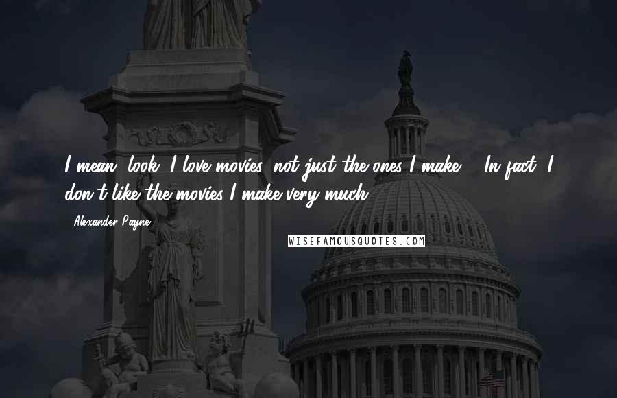 Alexander Payne Quotes: I mean, look, I love movies, not just the ones I make ... In fact, I don't like the movies I make very much.