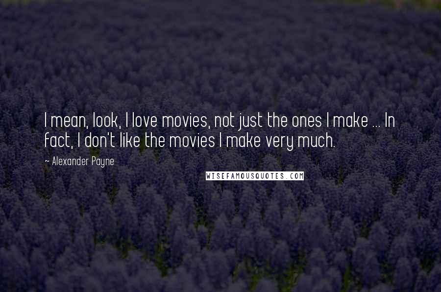 Alexander Payne Quotes: I mean, look, I love movies, not just the ones I make ... In fact, I don't like the movies I make very much.