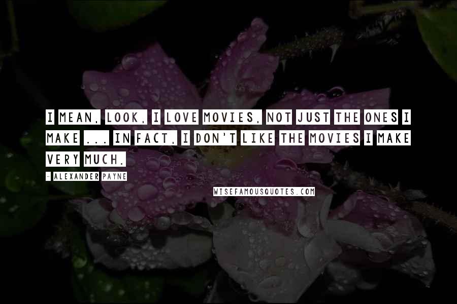 Alexander Payne Quotes: I mean, look, I love movies, not just the ones I make ... In fact, I don't like the movies I make very much.