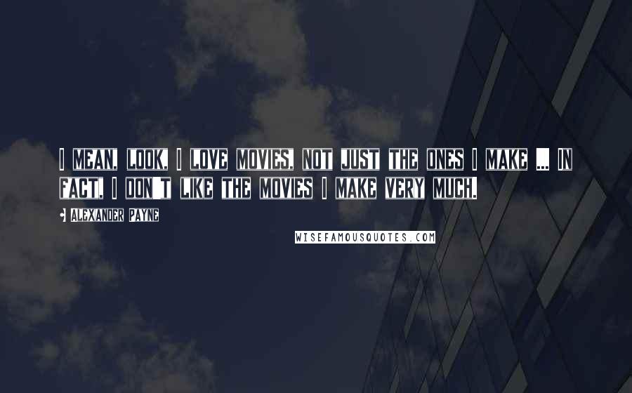 Alexander Payne Quotes: I mean, look, I love movies, not just the ones I make ... In fact, I don't like the movies I make very much.