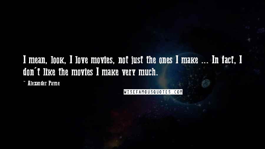 Alexander Payne Quotes: I mean, look, I love movies, not just the ones I make ... In fact, I don't like the movies I make very much.