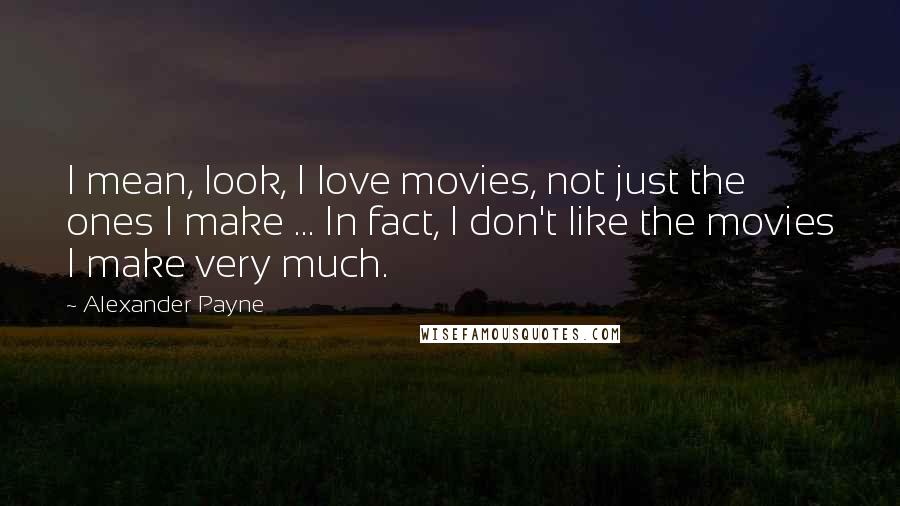 Alexander Payne Quotes: I mean, look, I love movies, not just the ones I make ... In fact, I don't like the movies I make very much.