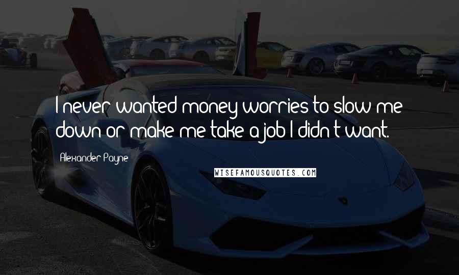 Alexander Payne Quotes: I never wanted money worries to slow me down or make me take a job I didn't want.