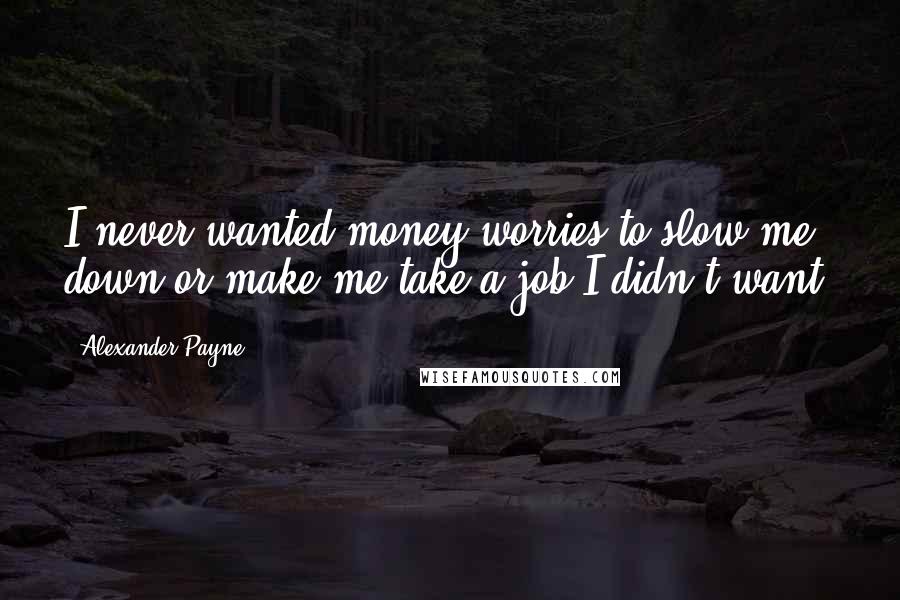 Alexander Payne Quotes: I never wanted money worries to slow me down or make me take a job I didn't want.