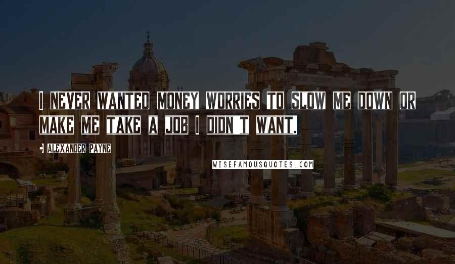 Alexander Payne Quotes: I never wanted money worries to slow me down or make me take a job I didn't want.