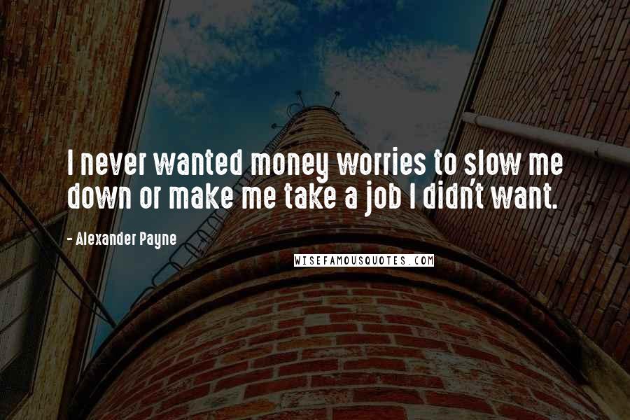 Alexander Payne Quotes: I never wanted money worries to slow me down or make me take a job I didn't want.