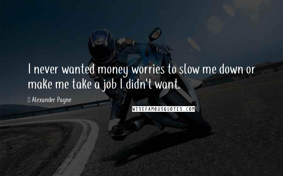 Alexander Payne Quotes: I never wanted money worries to slow me down or make me take a job I didn't want.