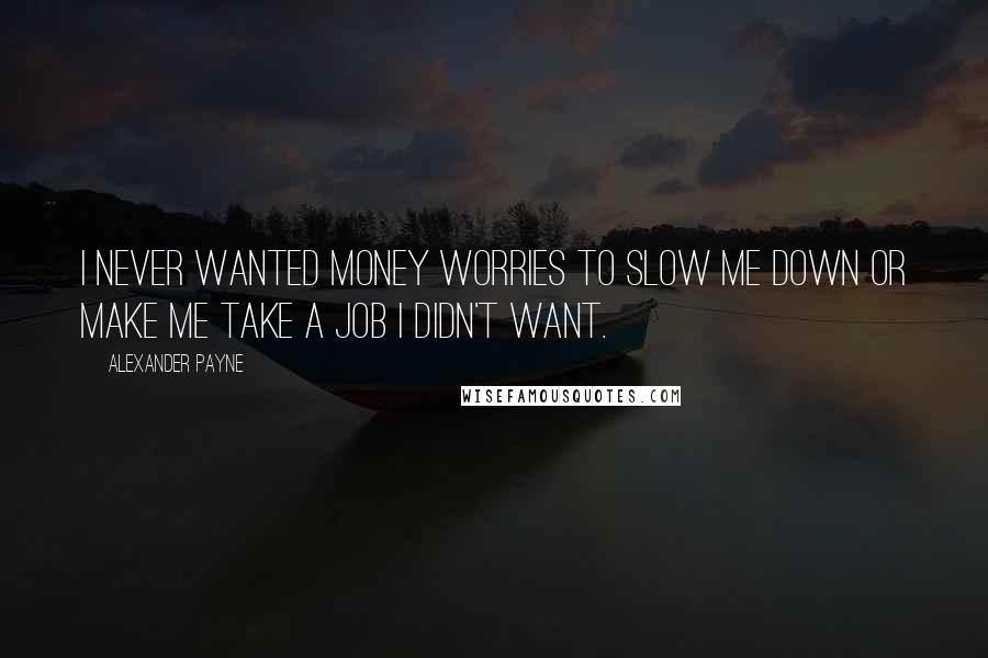 Alexander Payne Quotes: I never wanted money worries to slow me down or make me take a job I didn't want.