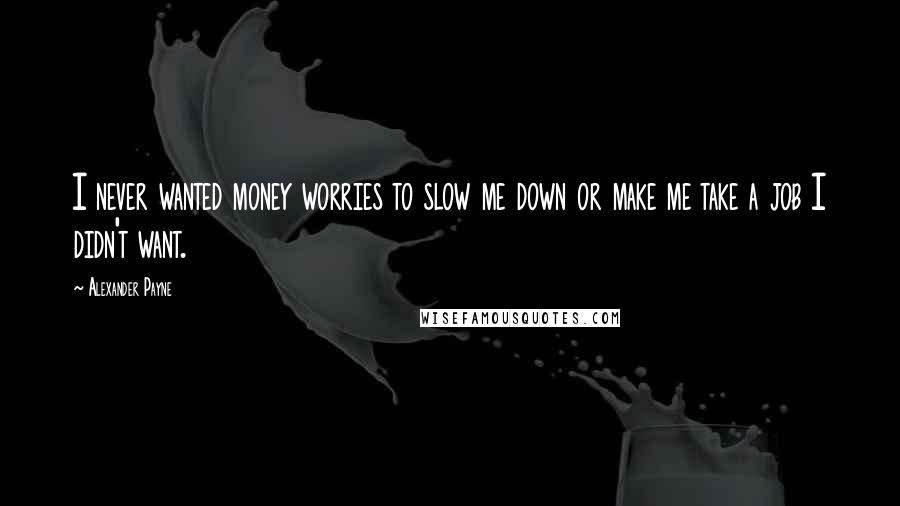 Alexander Payne Quotes: I never wanted money worries to slow me down or make me take a job I didn't want.