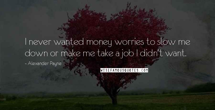 Alexander Payne Quotes: I never wanted money worries to slow me down or make me take a job I didn't want.