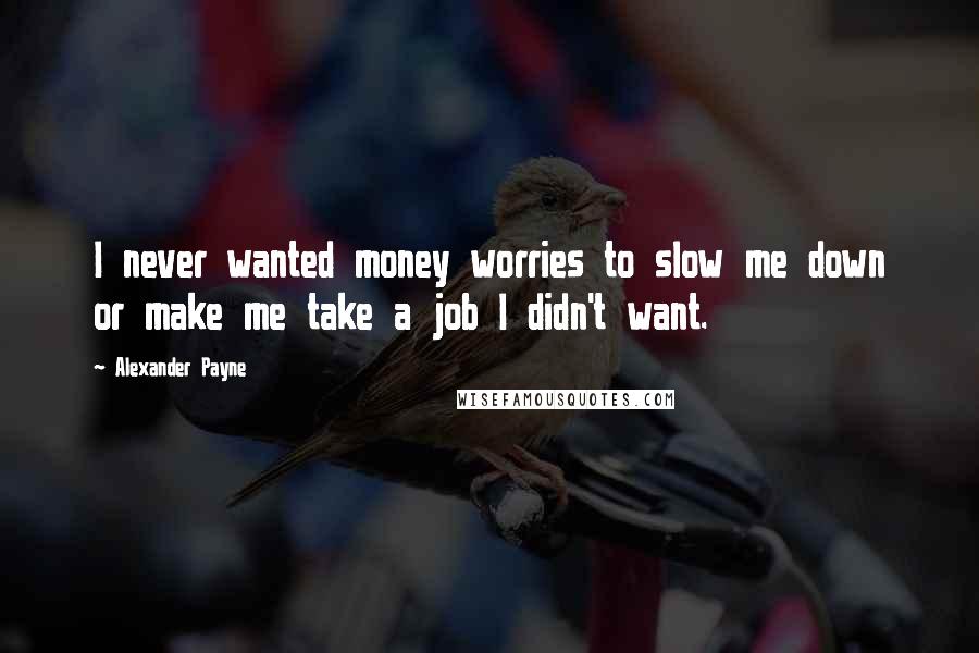 Alexander Payne Quotes: I never wanted money worries to slow me down or make me take a job I didn't want.