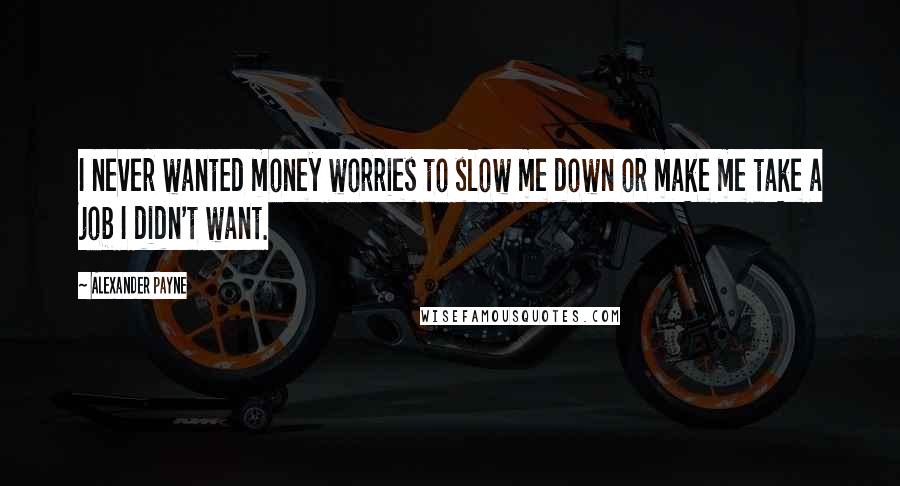 Alexander Payne Quotes: I never wanted money worries to slow me down or make me take a job I didn't want.