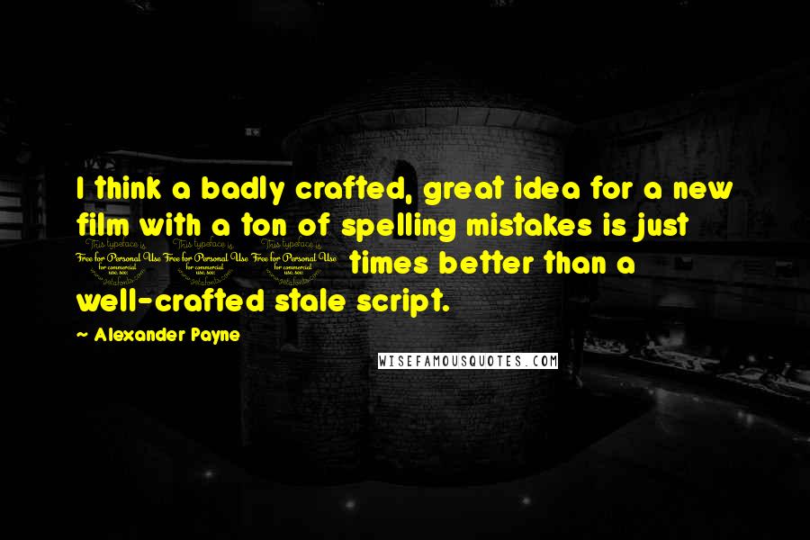 Alexander Payne Quotes: I think a badly crafted, great idea for a new film with a ton of spelling mistakes is just 100 times better than a well-crafted stale script.